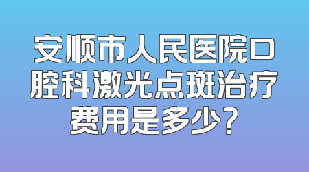 安顺市人民医院口腔科激光点斑治疗费用是多少？