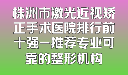 株洲市激光近视矫正手术医院排行前十强_推荐专业可靠的整形机构