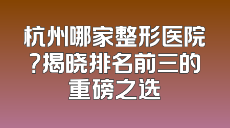 杭州哪家整形医院？揭晓排名前三的重磅之选