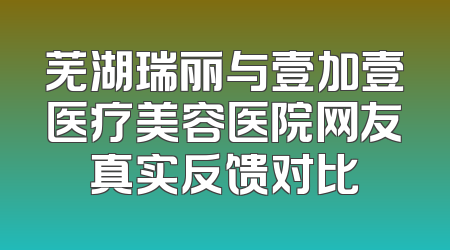 芜湖瑞丽与壹加壹医疗美容医院网友真实反馈对比