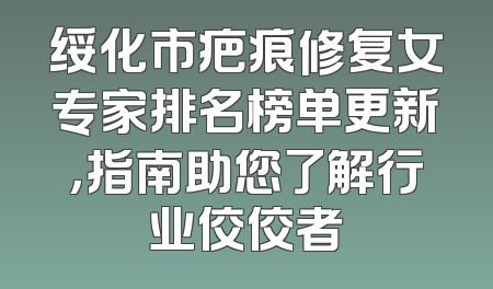 绥化市疤痕修复女专家排名榜单更新，指南助您了解行业佼佼者