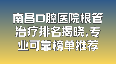 南昌口腔医院根管治疗排名揭晓，专业可靠榜单推荐