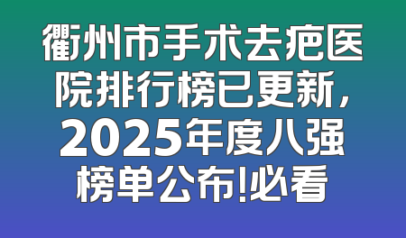 衢州市手术去疤医院排行榜已更新，2025年度八强榜单公布！必看