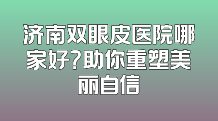 济南双眼皮医院哪家好？助你重塑美丽自信
