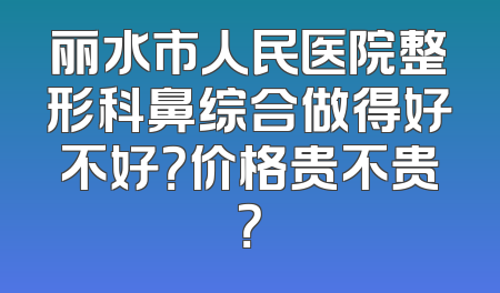 丽水市人民医院整形科鼻综合做得好不好？价格贵不贵？