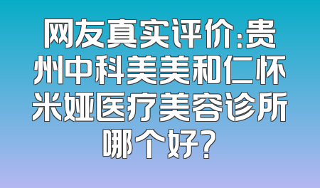 网友真实评价：贵州中科美美和仁怀米娅医疗美容诊所哪个好？