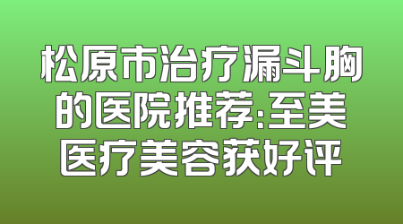 松原市治疗漏斗胸的医院推荐：至美医疗美容获好评