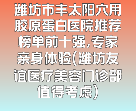 潍坊市丰太阳穴用胶原蛋白医院推荐榜单前十强，专家亲身体验（潍坊友谊医疗美容门诊部值得考虑）
