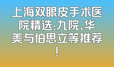 上海双眼皮手术医院精选：九院、华美与伯思立等推荐！