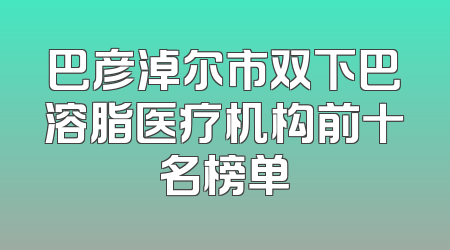 巴彦淖尔市双下巴溶脂医疗机构前十名榜单