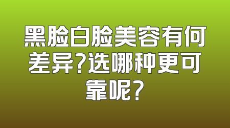 黑脸白脸美容有何差异？选哪种更可靠呢？