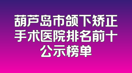 葫芦岛市颌下矫正手术医院排名前十公示榜单