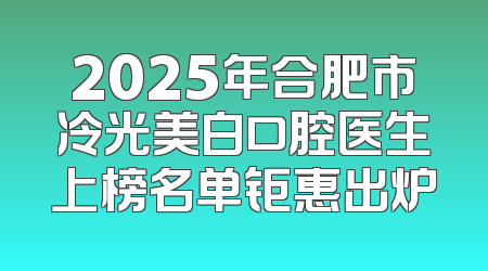 2025年合肥市冷光美白口腔医生上榜名单钜惠出炉