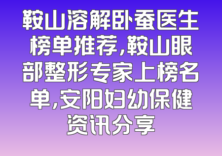 鞍山溶解卧蚕医生榜单推荐，鞍山眼部整形专家上榜名单，安阳妇幼保健资讯分享