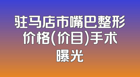 驻马店市嘴巴整形价格(价目)手术曝光