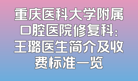 重庆医科大学附属口腔医院修复科：王璐医生简介及收费标准一览