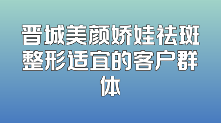 晋城美颜娇娃祛斑整形适宜的客户群体