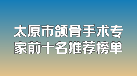 太原市颌骨手术专家前十名推荐榜单