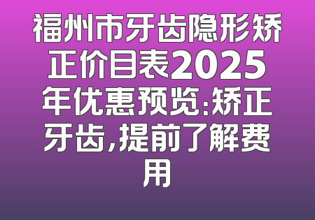 福州市牙齿隐形矫正价目表2025年优惠预览：矫正牙齿，提前了解费用