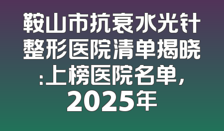 鞍山市抗衰水光针整形医院清单揭晓：上榜医院名单，2025年