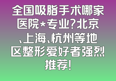 全国吸脂手术哪家医院*专业？北京、上海、杭州等地区整形爱好者强烈推荐！
