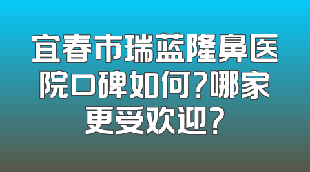 宜春市瑞蓝隆鼻医院口碑如何？哪家更受欢迎？