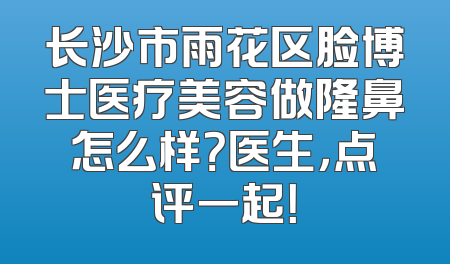 长沙市雨花区脸博士医疗美容做隆鼻怎么样？医生，点评一起！