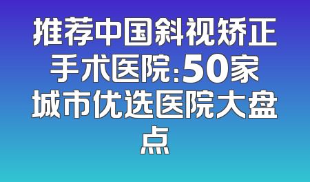 推荐中国斜视矫正手术医院：50家城市优选医院大盘点