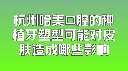 杭州哈美口腔的种植牙塑型可能对皮肤造成哪些影响