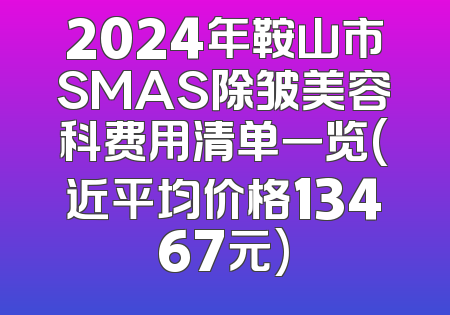 2024年鞍山市SMAS除皱美容科费用清单一览(近平均价格13467元)