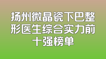 扬州微晶瓷下巴整形医生综合实力前十强榜单