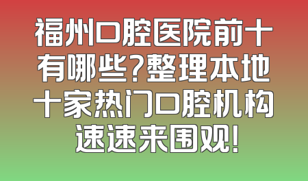 福州口腔医院前十有哪些？整理本地十家热门口腔机构 速速来围观！