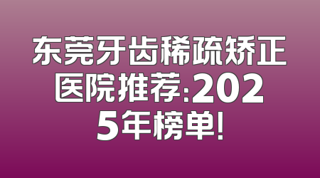 东莞牙齿稀疏矫正医院推荐：2025年榜单！