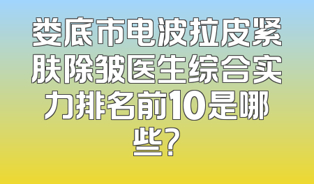 娄底市电波拉皮紧肤除皱医生综合实力排名前10是哪些？