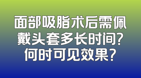 面部吸脂术后需佩戴头套多长时间？何时可见效果？