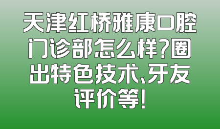 天津红桥雅康口腔门诊部怎么样？圈出特色技术、牙友评价等！