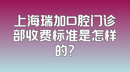 上海瑞加口腔门诊部收费标准是怎样的？