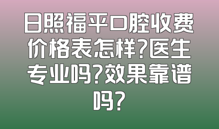 日照福平口腔收费价格表怎样？医生专业吗？效果靠谱吗？