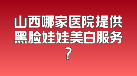 山西哪家医院提供黑脸娃娃美白服务？