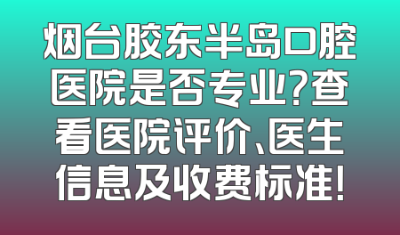 烟台胶东半岛口腔医院是否专业？查看医院评价、医生信息及收费标准！
