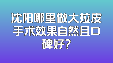 沈阳哪里做大拉皮手术效果自然且口碑好？