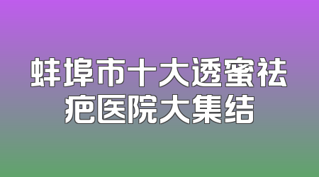 蚌埠市十大透蜜祛疤医院大集结