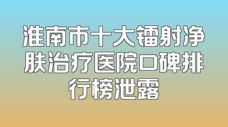 淮南市十大镭射净肤治疗医院口碑排行榜泄露