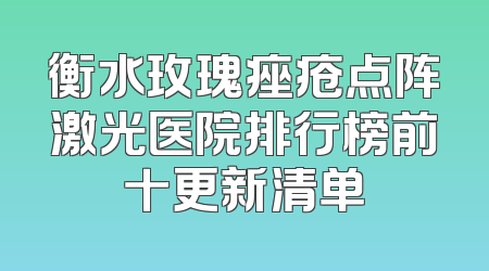 衡水玫瑰痤疮点阵激光医院排行榜前十更新清单