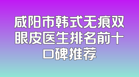 咸阳市韩式无痕双眼皮医生排名前十口碑推荐