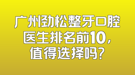 广州劲松整牙口腔医生排名前10，值得选择吗？