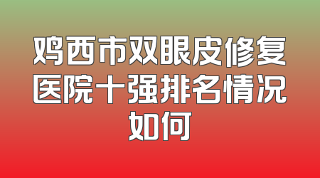 鸡西市双眼皮修复医院十强排名情况如何