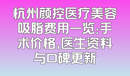 杭州颜控医疗美容吸脂费用一览：手术价格、医生资料与口碑更新