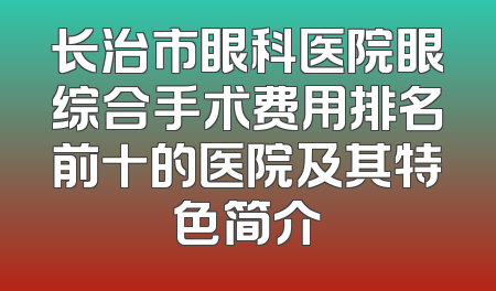 长治市眼科医院眼综合手术费用排名前十的医院及其特色简介