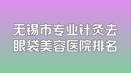 无锡市专业针灸去眼袋美容医院排名